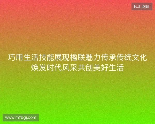 巧用生活技能展现楹联魅力传承传统文化焕发时代风采共创美好生活
