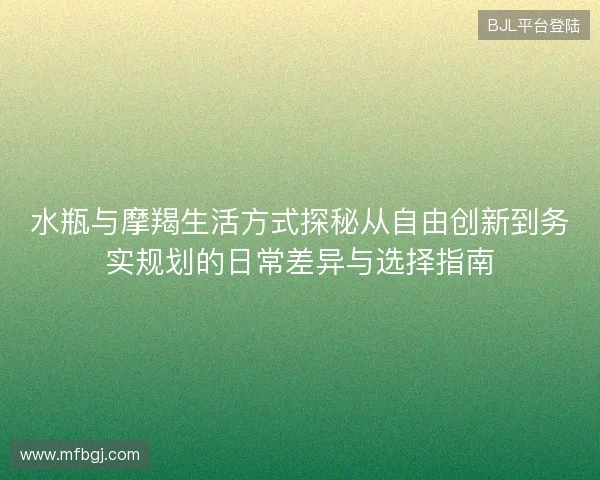 水瓶与摩羯生活方式探秘从自由创新到务实规划的日常差异与选择指南